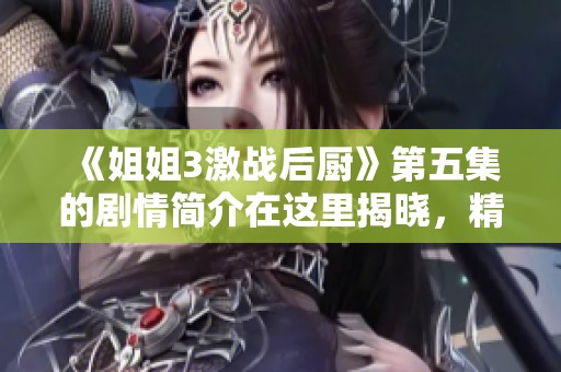 《姐姐3激战后厨》第五集的剧情简介在这里揭晓，精彩内容不容错过！