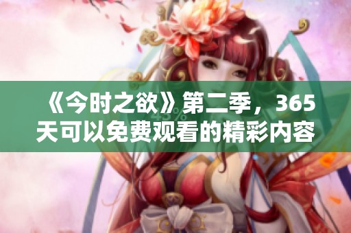 《今时之欲》第二季，365天可以免费观看的精彩内容等你来体验