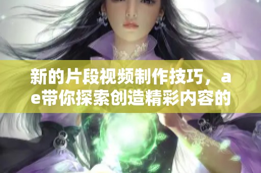 新的片段视频制作技巧，ae带你探索创造精彩内容的无限可能性