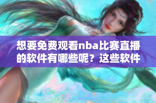 想要免费观看nba比赛直播的软件有哪些呢？这些软件可以帮助你轻松观看比赛直播。