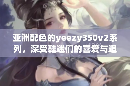 亚洲配色的yeezy350v2系列，深受鞋迷们的喜爱与追捧
