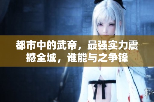都市中的武帝，最强实力震撼全城，谁能与之争锋