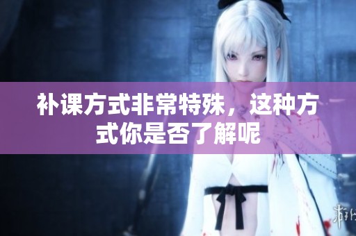 补课方式非常特殊，这种方式你是否了解呢