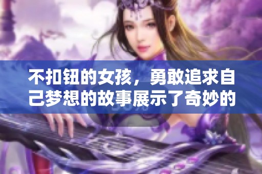 不扣钮的女孩，勇敢追求自己梦想的故事展示了奇妙的人生勇气