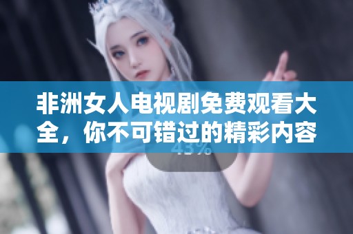 非洲女人电视剧免费观看大全，你不可错过的精彩内容推荐