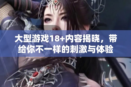 大型游戏18+内容揭晓，带给你不一样的刺激与体验