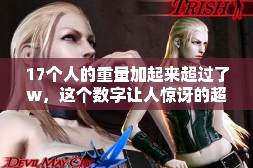 17个人的重量加起来超过了w，这个数字让人惊讶的超出想象。