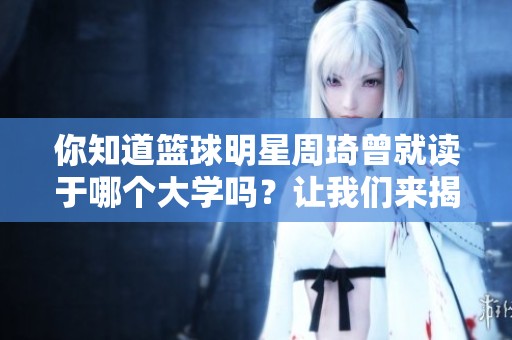 你知道篮球明星周琦曾就读于哪个大学吗？让我们来揭晓他的母校吧！