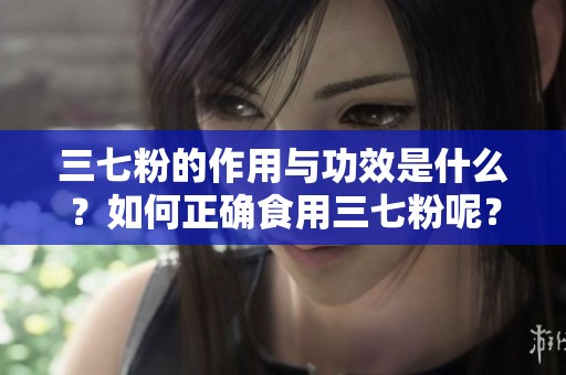 三七粉的作用与功效是什么？如何正确食用三七粉呢？