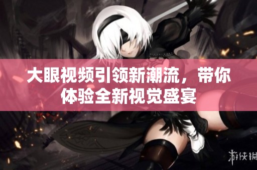 大眼视频引领新潮流，带你体验全新视觉盛宴