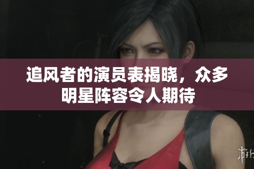 追风者的演员表揭晓，众多明星阵容令人期待
