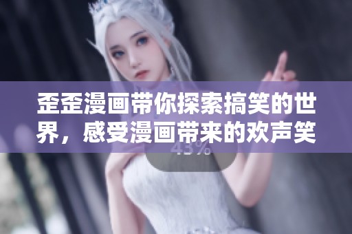 歪歪漫画带你探索搞笑的世界，感受漫画带来的欢声笑语