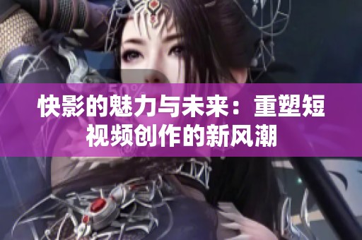 快影的魅力与未来：重塑短视频创作的新风潮