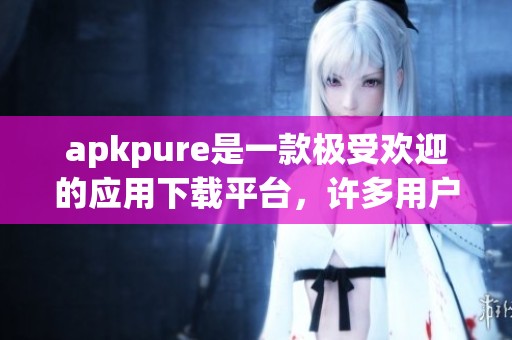 apkpure是一款极受欢迎的应用下载平台，许多用户都在使用它获取最新软件。