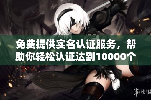 免费提供实名认证服务，帮助你轻松认证达到10000个名额！