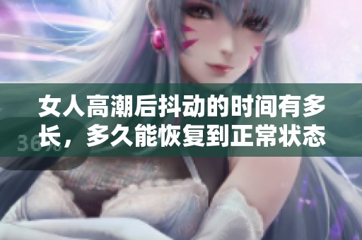 女人高潮后抖动的时间有多长，多久能恢复到正常状态呢