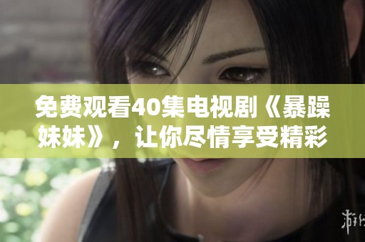 免费观看40集电视剧《暴躁妹妹》，让你尽情享受精彩剧情的乐趣