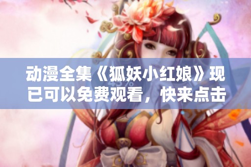 动漫全集《狐妖小红娘》现已可以免费观看，快来点击观看吧！