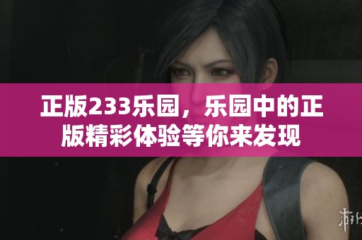 正版233乐园，乐园中的正版精彩体验等你来发现