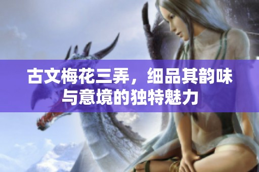 古文梅花三弄，细品其韵味与意境的独特魅力