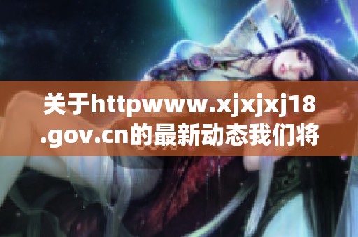 关于httpwww.xjxjxj18.gov.cn的最新动态我们将持续关注与更新信息