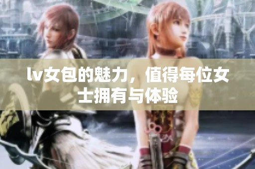 lv女包的魅力，值得每位女士拥有与体验