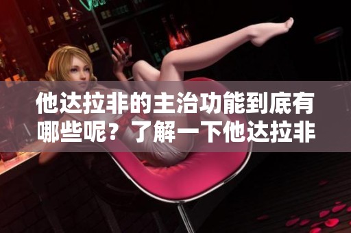 他达拉非的主治功能到底有哪些呢？了解一下他达拉非的作用与应用。
