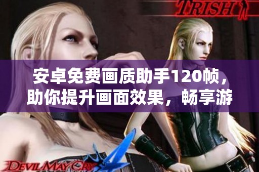 安卓免费画质助手120帧，助你提升画面效果，畅享游戏乐趣