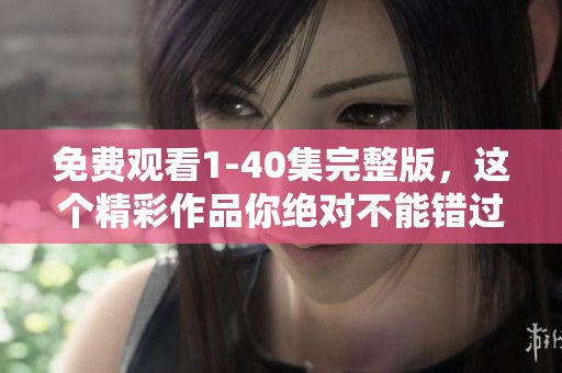 免费观看1-40集完整版，这个精彩作品你绝对不能错过！