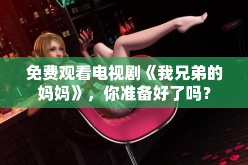 免费观看电视剧《我兄弟的妈妈》，你准备好了吗？