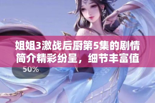 姐姐3激战后厨第5集的剧情简介精彩纷呈，细节丰富值得一看