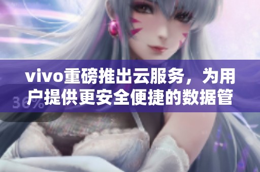 vivo重磅推出云服务，为用户提供更安全便捷的数据管理体验