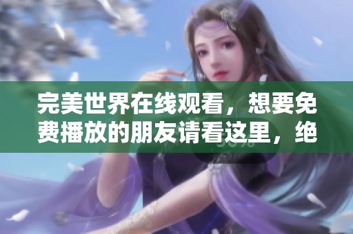 完美世界在线观看，想要免费播放的朋友请看这里，绝对不容错过