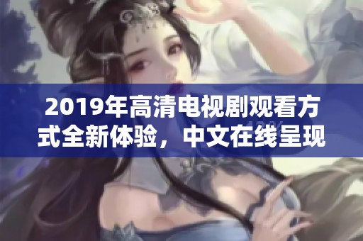 2019年高清电视剧观看方式全新体验，中文在线呈现精彩内容