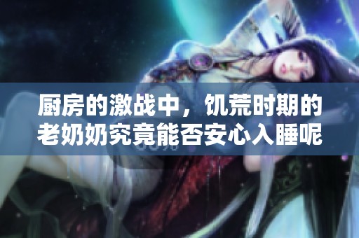 厨房的激战中，饥荒时期的老奶奶究竟能否安心入睡呢