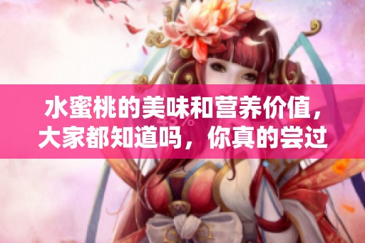 水蜜桃的美味和营养价值，大家都知道吗，你真的尝过吗