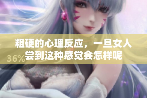 粗硬的心理反应，一旦女人尝到这种感觉会怎样呢