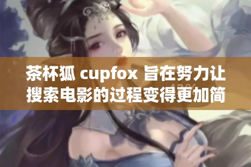 茶杯狐 cupfox 旨在努力让搜索电影的过程变得更加简单方便
