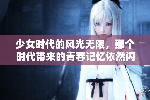 少女时代的风光无限，那个时代带来的青春记忆依然闪耀