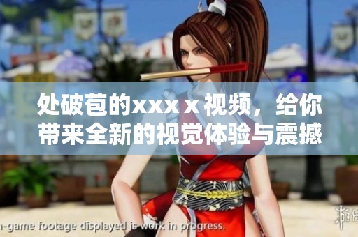 处破苞的xxxⅹ视频，给你带来全新的视觉体验与震撼感受