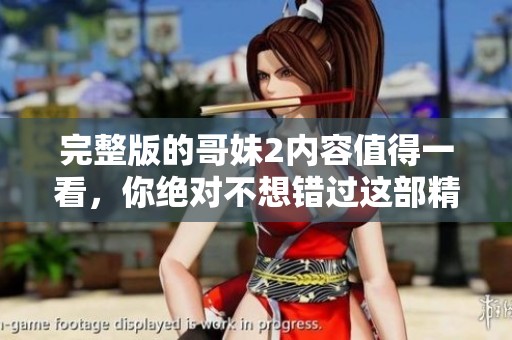 完整版的哥妹2内容值得一看，你绝对不想错过这部精彩作品！