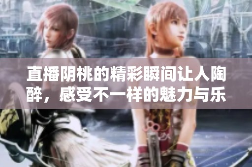 直播阴桃的精彩瞬间让人陶醉，感受不一样的魅力与乐趣