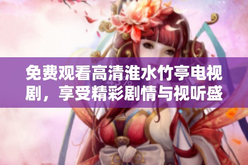 免费观看高清淮水竹亭电视剧，享受精彩剧情与视听盛宴