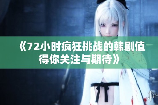 《72小时疯狂挑战的韩剧值得你关注与期待》
