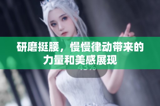 研磨挺腰，慢慢律动带来的力量和美感展现