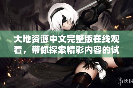 大地资源中文完整版在线观看，带你探索精彩内容的试玩体验