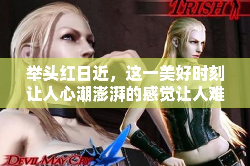 举头红日近，这一美好时刻让人心潮澎湃的感觉让人难以忘怀