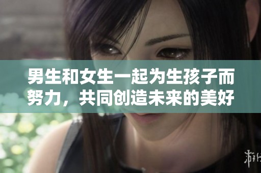 男生和女生一起为生孩子而努力，共同创造未来的美好生活