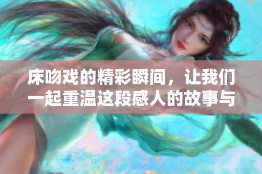 床吻戏的精彩瞬间，让我们一起重温这段感人的故事与情感。