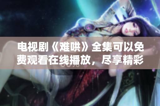 电视剧《难哄》全集可以免费观看在线播放，尽享精彩剧情与人物发展